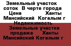 Земельный участок.13 соток. В черте города. › Цена ­ 850 000 - Ханты-Мансийский, Когалым г. Недвижимость » Земельные участки продажа   . Ханты-Мансийский,Когалым г.